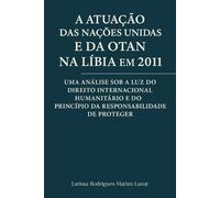A Atuação das Nações Unidas e da OTAN na Líbia em 2011: Uma análise sob a luz do Direito Internacional Humanitário e do princípio da responsabilidade de proteger