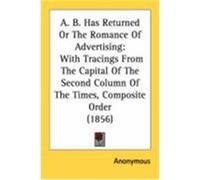 A. B. Has Returned or the Romance of Advertising: With Tracings from the Capital of the Second Column of the Times, Composite Order (1856) Anonymous (Auteur)