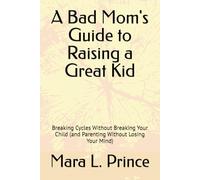 A Bad Mom's Guide to Raising a Great Kid: Breaking Cycles Without Breaking Your Child (and Parenting Without Losing Your Mind)
