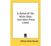 A Ballad of the White Ship: And Other Poem (1905) Roundy, William Noble (Auteur)