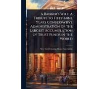 A Banker's Will. A Tribute To Fifty-Nine Years Conservative Administration Of The Largest Accumulation Of Trust Funds In The World