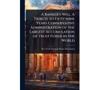 A Banker's Will. A Tribute To Fifty-Nine Years Conservative Administration Of The Largest Accumulation Of Trust Funds In The World
