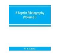 A Baptist Bibliography; Being A Register Of The Chief Materials For Baptist History, Whether In Manuscript Or In Print, Preserved In Great Britain, Ireland, And The Colonies (Volume I)