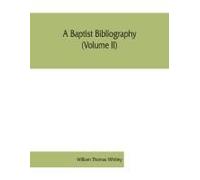 A Baptist Bibliography (Volume Ii); Being A Register Of The Chief Materials For Baptist History, Whether In Manuscript Or In Print, Preserved In England, Wales, And Ireland.