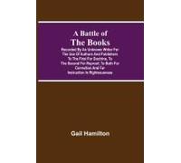 A Battle Of The Books, Recorded By An Unknown Writer For The Use Of Authors And Publishers To The First For Doctrine, To The Second For Reproof, To Both For Correction And For Instruction In Righteous
