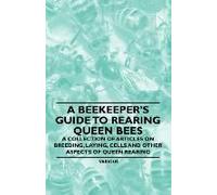 A Beekeeper's Guide To Rearing Queen Bees - A Collection Of Articles On Breeding, Laying, Cells And Other Aspects Of Queen Rearing