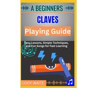 A Beginner Claves Playing Guide: Learn Easy Rhythms & Patterns To Master Claves For Latin, Afro-Cuban, And Percussion Music