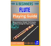 A Beginner Flute Playing Guide: "Learn Easy Flute Techniques and Songs for Beginners - Step-by-Step Lessons to Play Beautiful Music with Confidence"