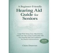 A BEGINNER FRIENDLY HEARING AID GUIDE FOR SENIORS: Large-Print Setup, Easy Adjustments, Daily Care Tips, Living Comfortably with Your Hearing Aids and Confidence for Clearer Conversations