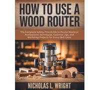 A Beginner’s Guide On How To Use A Wood Router: The Complete Safety-First Guide to Router Mastery: Professional Techniques, Essential Jigs, and Workshop Projects for Every Skill Level