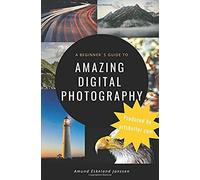 A Beginner?S Guide To Amazing Digital Photography: Start From Scratch And Become A Photographer Today