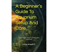 A Beginner’s Guide To Aquarium Setup And Care.: From Empty Tank To A Beautiful Aquarium