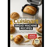 A Beginner’s Guide to Cuisinart Bread Machine Recipes: Master Your Cuisinart Bread Machine with Quick, Tasty, and No-Fail Recipes