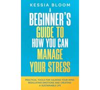 A Beginner’s Guide to How You Can Manage Your Stress: Practical Tools for Calming Your Mind, Regulating Emotions, and Creating a Sustainable Life