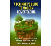 A Beginner’s Guide to Modern Homesteading: Simple Steps Towards Urban and Rural, Self-Reliant Living at Your Own Pace