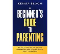 A Beginner’s Guide to Parenting: Practical Guidance for Building Confidence, Connection and Healthy Family Foundations