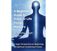 A Beginner’s Guide to Prana or Life Force Mastery: A Yogic Perspective On Beginning The Spiritual Awakening Process