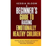 A Beginner’s Guide to Raising Emotionally Healthy Children: Raising Secure, Resilient Kids Without Perfection, Punishment or Emotional Shutdown