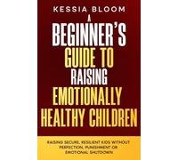 A Beginner’s Guide to Raising Emotionally Healthy Children: Raising Secure, Resilient Kids Without Perfection, Punishment or Emotional Shutdown