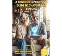 A BEGINNER’S PRACTICAL GUIDE TO CHATGPT FOR SENIORS: Stop Asking Your Grandkids for Help: Master Artificial Intelligence and Reclaim Your Digital Independence