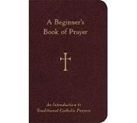 A Beginner's Book Of Prayer: An Introduction To Traditional Catholic Prayers
