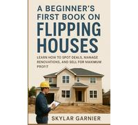A Beginner's First Book on Flipping Houses: Learn How to Spot Deals, Manage Renovations, and Sell for Maximum Profit.