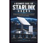 A BEGINNERS GUIDE FOR STARLINK Users: An Easy-to-Follow Companion for New Users to Understand the Technology, Set Up Their System, Improve Performance, and Avoid Common Mistakes