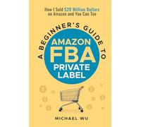 A Beginner's Guide to Amazon FBA Private Label: How I Sold $20 Million Dollars on Amazon and You Can Too