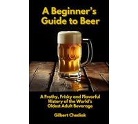A Beginner's Guide to Beer: A Frothy, Frisky and Flavorful History of the World’s Oldest Adult Beverage