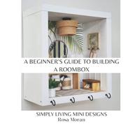 A Beginner's Guide to Building a Roombox: Simply Living Mini Designs by Rosa Moran