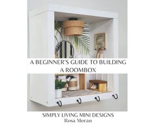 A Beginner's Guide to Building a Roombox: Simply Living Mini Designs by Rosa Moran