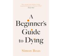 A Beginner's Guide to Dying: The Sunday Times Bestseller, 'Has anyone ever written a more inspirational paean to the joy of life?' Daily Mail