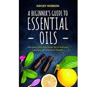 A Beginner's Guide To Essential Oils: Recipes And Practices For A Natural Lifestyle And Holistic Health (Essential Oils Reference Guide, Aromatherapy