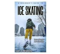 A Beginners Guide To Ice Skating: Learn And Master How To Ice Skate