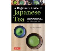 A Beginner's Guide to Japanese Teas: Selecting and Brewing the Perfect Cup of Sencha, Matcha and Other Japanese Teas