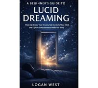 A BEGINNER'S GUIDE TO LUCID DREAMING: How to Wake Up Inside Your Dreams, Master Your Mind, and Unlock the Hidden World of Conscious Sleep