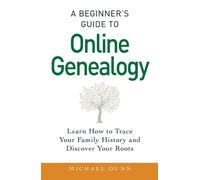 A Beginner's Guide To Online Genealogy: Learn How To Trace Your Family History And Discover Your Roots