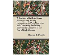 A Beginner's Guide To Screen Writing - Step By Step Instructions To Plot, Character And Continuity. Including Exercises To Complete At The End Of Each Chapter