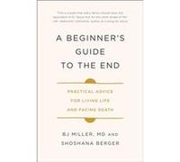 A Beginners Guide to the End Practical Advice for Living Life and Facing Death by Dr Bj Miller & Shoshana Berger Dr Bj Miller Shoshana Berger (Auteur)