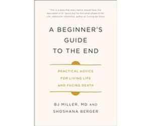 A Beginners Guide to the End Practical Advice for Living Life and Facing Death by Dr Bj Miller & Shoshana Berger Dr Bj Miller Shoshana Berger (Auteur)