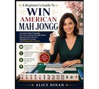 A Beginner's Guide To Win American Mah Jongg: A Practical Guide To Reading The Card, Choosing The Right Hand, Making Smarter Discards, Adapting Your Strategy, And Winning More Games
