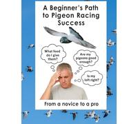 A Beginner's Path to Pigeon Racing Success: From a novice to a pro in record time: from novice to a pro in record time