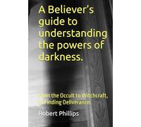 A Believer’s guide to understanding the powers of darkness.: From the Occult to Witchcraft, to Finding Deliverance.