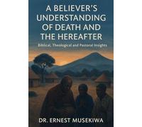 A Believer's Understanding of Death and the Hereafter: Biblical, Theological and Pastoral Insights