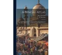 A Bengal Atlas: Containing Maps Of The Theatre Of War And Commerce On That Side Of Hindoostan Compiled From The Original Surveys ...