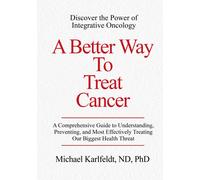 A Better Way To Treat Cancer: A Comprehensive Guide To Understanding, Preventing, And Most Effectively Treating Our Biggest Health Threat