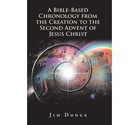 A Bible-Based Chronology From The Creation To The Second Advent Of Jesus Christ