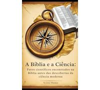 A Bíblia e a Ciência: Fatos científicos encontrados na Bíblia antes das descobertas da ciência moderna