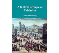 A Biblical Critique of Calvinism