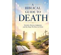 A Biblical Guide to Death: Eternity, Heaven, Judgment, and the Hope We Have in Christ